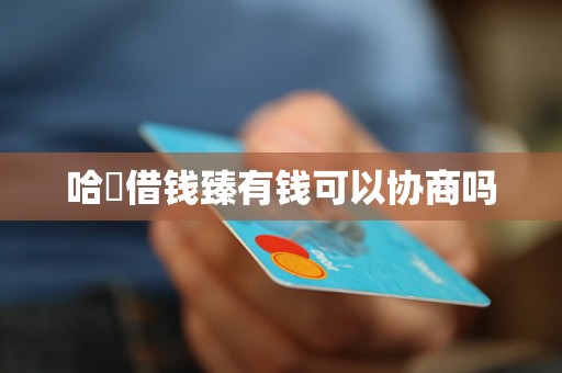 哈啰借钱臻有钱可以协商吗