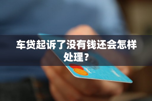 车贷起诉了没有钱还会怎样处理? 车贷起诉了没有钱还会怎样处理?