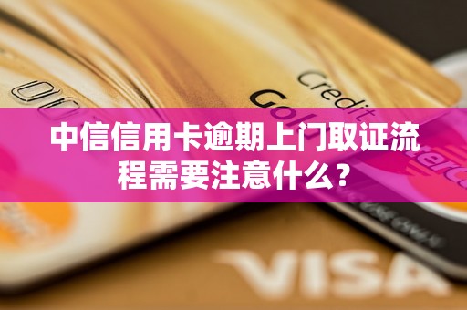 中信信用卡逾期上门取证流程需要注意什么？