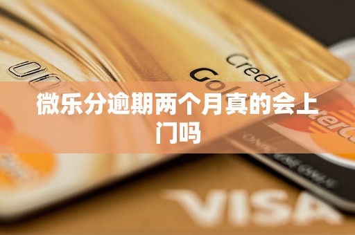 微乐分逾期两个月真的会上门吗
