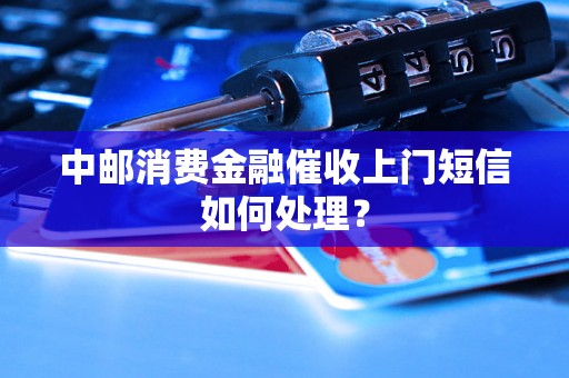 中邮消费金融催收上门短信如何处理？