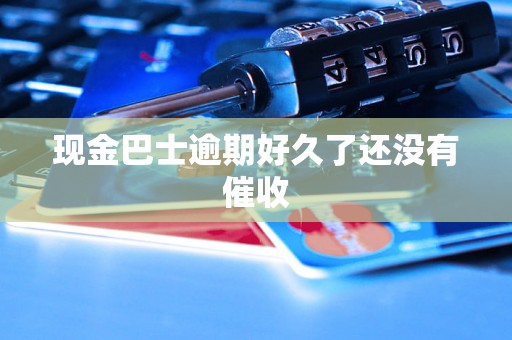 现金巴士逾期好久了还没有催收