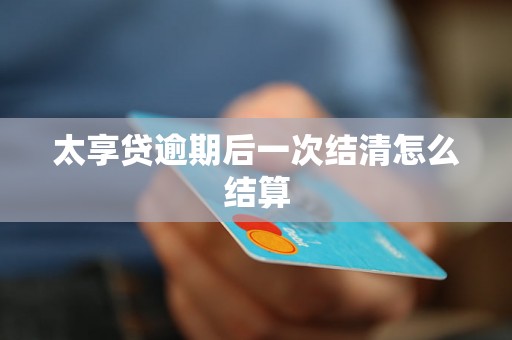 太享贷逾期后一次结清怎么结算 太享贷逾期后一次结清怎么结算