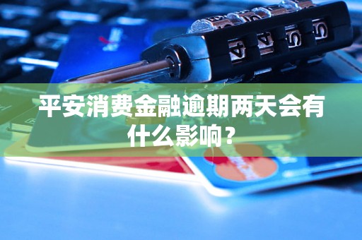 平安消费金融逾期两天会有什么影响? 平安消费金融逾期两天会有什么影响?