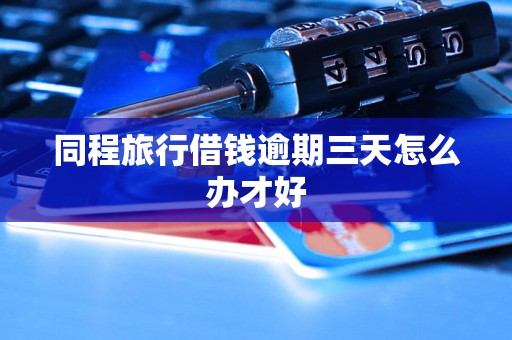 同程旅行借钱逾期三天怎么办才好