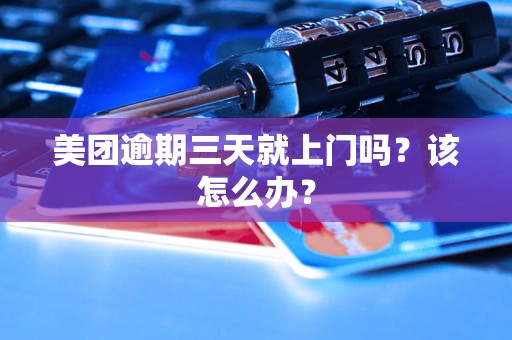 美团逾期三天就上门吗？该怎么办？
