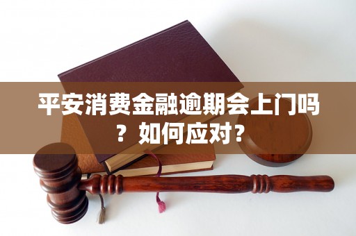 平安消费金融逾期会上门吗？如何应对？