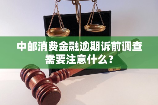 中邮消费金融逾期诉前调查需要注意什么？