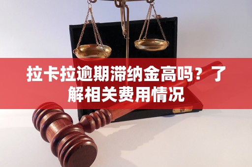 拉卡拉逾期滞纳金高吗？了解相关费用情况