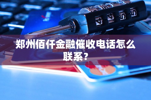 郑州佰仟金融催收电话怎么联系？