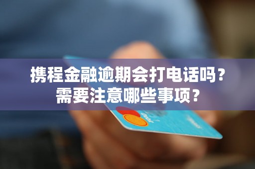携程金融逾期会打电话吗？需要注意哪些事项？