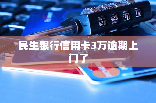 民生银行信用卡3万逾期上门了