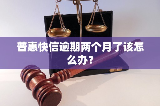 普惠快信逾期两个月了该怎么办？