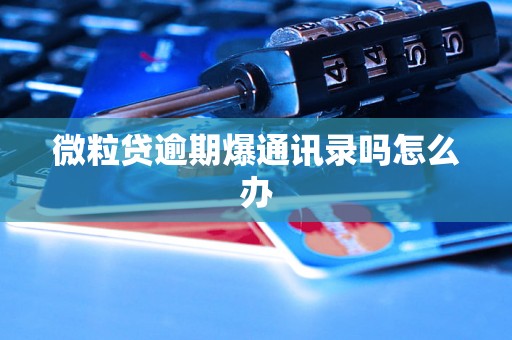 微粒贷逾期爆通讯录吗怎么办