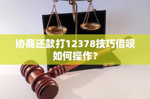 协商还款打12378技巧借呗如何操作？