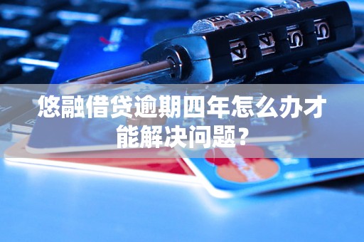 悠融借贷逾期四年怎么办才能解决问题? 悠融借贷逾期四年怎么办才能解决问题?