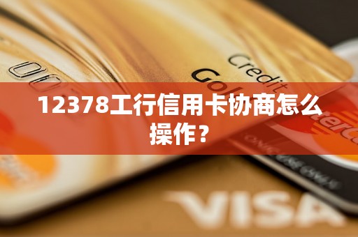 12378工行信用卡协商怎么操作？