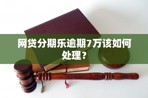 网贷分期乐逾期7万该如何处理? 网贷分期乐逾期7万该如何处理?