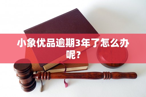 小象优品逾期3年了怎么办呢? 小象优品逾期3年了怎么办呢?