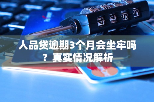 人品贷逾期3个月会坐牢吗?真实情况解析 人品贷逾期3个月会坐牢吗?真实情况解析