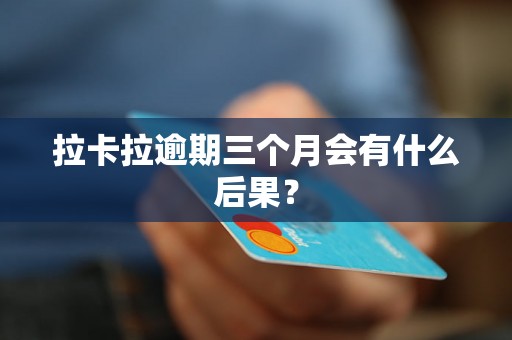 拉卡拉逾期三个月会有什么后果？
