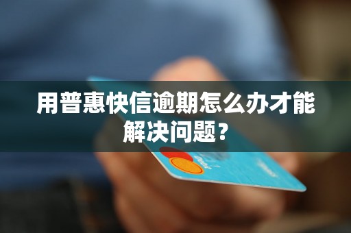 用普惠快信逾期怎么办才能解决问题？