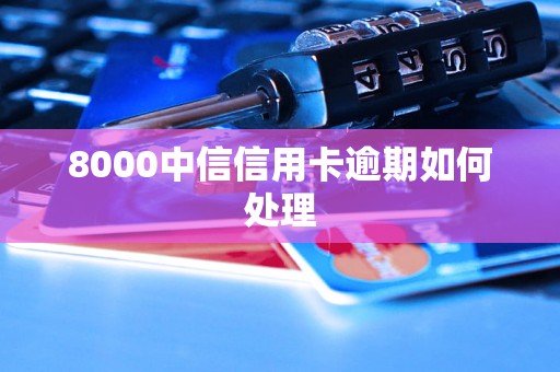 8000中信信用卡逾期如何处理