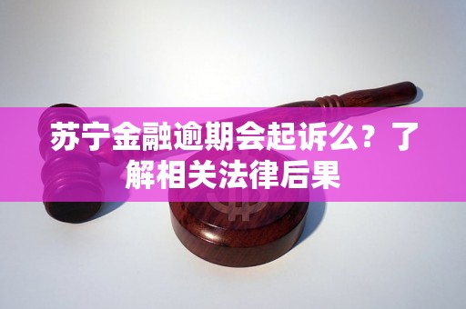 苏宁金融逾期会起诉么?了解相关法律后果 苏宁金融逾期会起诉么?了解相关法律后果