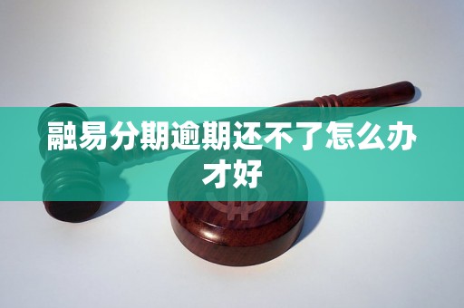 融易分期逾期还不了怎么办才好 融易分期逾期还不了怎么办才好