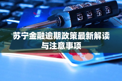 苏宁金融逾期政策最新解读与注意事项 苏宁金融逾期政策最新解读与注意事项