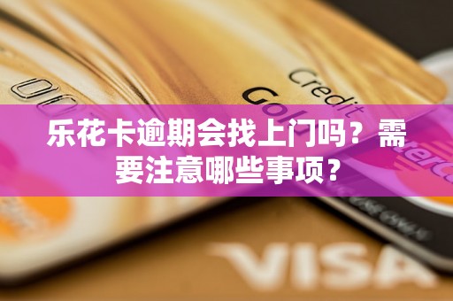 乐花卡逾期会找上门吗？需要注意哪些事项？
