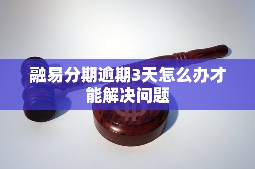 融易分期逾期3天怎么办才能解决问题 融易分期逾期3天怎么办才能解决问题