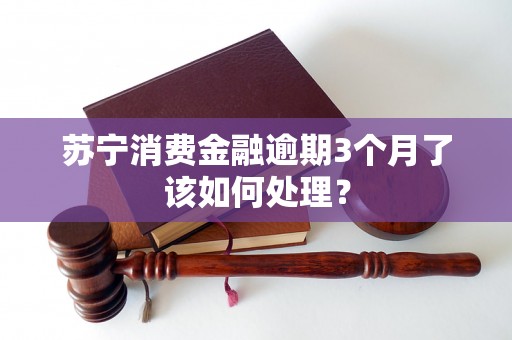 苏宁消费金融逾期3个月了该如何处理？