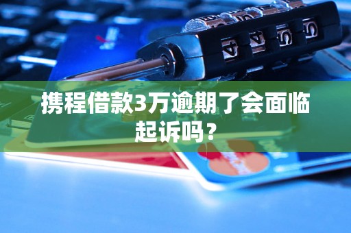 携程借款3万逾期了会面临起诉吗？