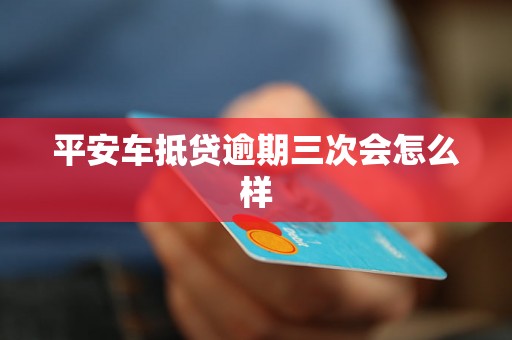 平安车抵贷逾期三次会怎么样