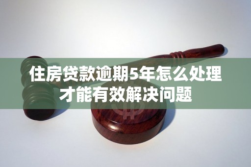 住房贷款逾期5年怎么处理才能有效解决问题 住房贷款逾期5年怎么处理才能有效解决问题