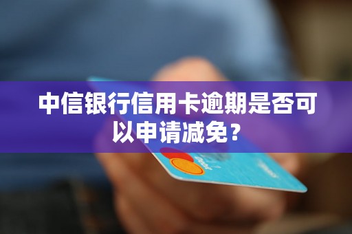 中信银行信用卡逾期是否可以申请减免？