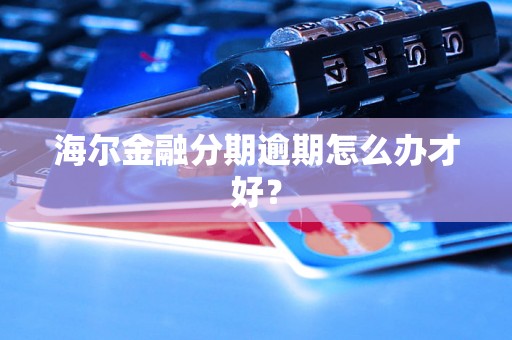 海尔金融分期逾期怎么办才好? 海尔金融分期逾期怎么办才好?