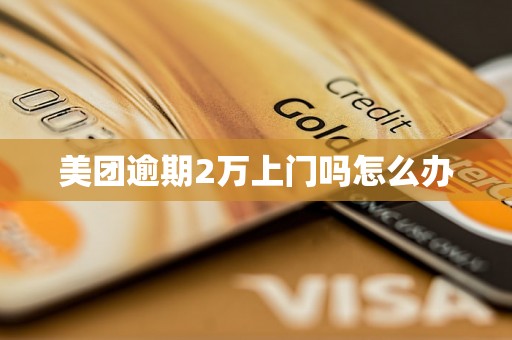 美团逾期2万上门吗怎么办