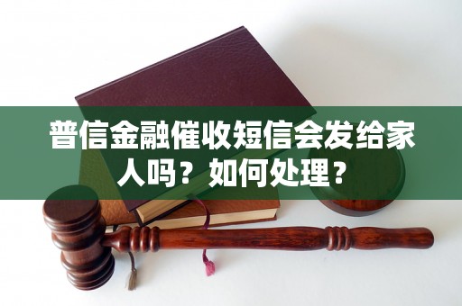 普信金融催收短信会发给家人吗？如何处理？