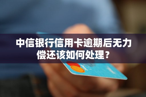中信银行信用卡逾期后无力偿还该如何处理？