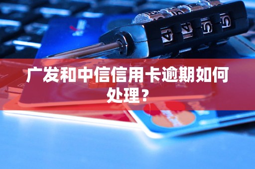 广发和中信信用卡逾期如何处理？