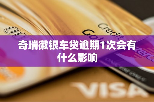 奇瑞徽银车贷逾期1次会有什么影响 奇瑞徽银车贷逾期1次会有什么影响