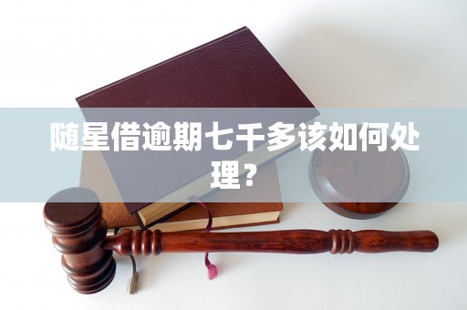 随星借逾期七千多该如何处理? 随星借逾期七千多该如何处理?