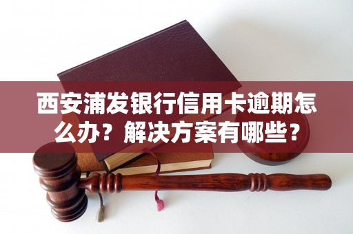 西安浦发银行信用卡逾期怎么办？解决方案有哪些？