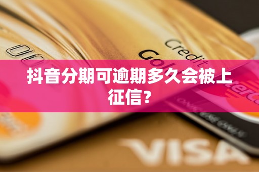 抖音分期可逾期多久会被上征信? 抖音分期可逾期多久会被上征信?