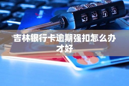 吉林银行卡逾期强扣怎么办才好 吉林银行卡逾期强扣怎么办才好