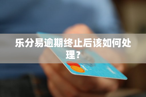 乐分易逾期终止后该如何处理？