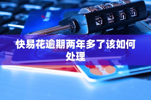 快易花逾期两年多了该如何处理 快易花逾期两年多了该如何处理