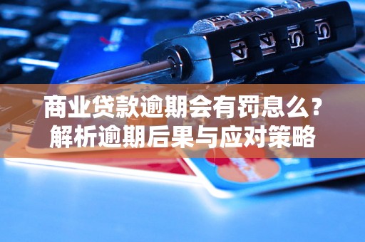 商业贷款逾期会有罚息么？解析逾期后果与应对策略